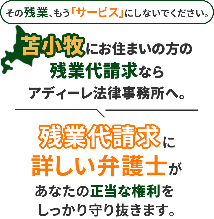 その残業、もう「サービス」にしないでください。苫小牧にお住まいの方の残業代請求ならアディーレ法律事務所へ。残業代請求に詳しい弁護士があなたの正当な権利をしっかり守り抜きます。